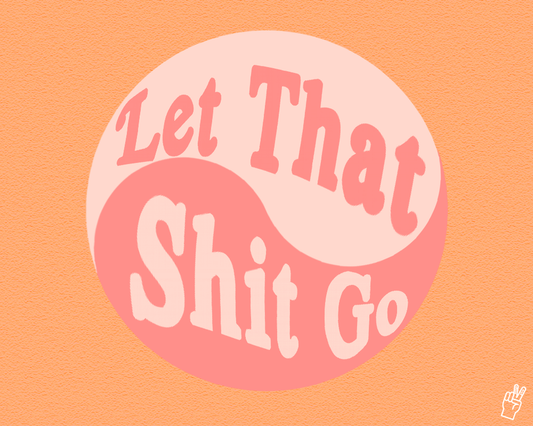 LET THAT SHIT GO!